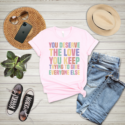 You Deserve The Love You Keep Trying To Give Everyone Else T-Shirt
